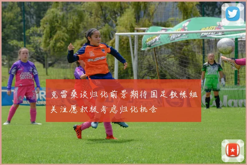 克雷桑谈归化前景期待国足教练组关注愿积极考虑归化机会