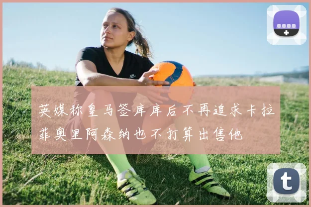 英媒称皇马签库库后不再追求卡拉菲奥里阿森纳也不打算出售他