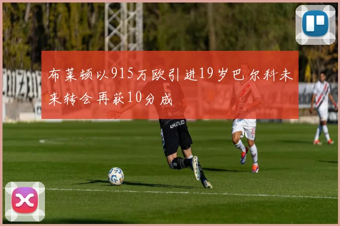 布莱顿以915万欧引进19岁巴尔科未来转会再获10分成