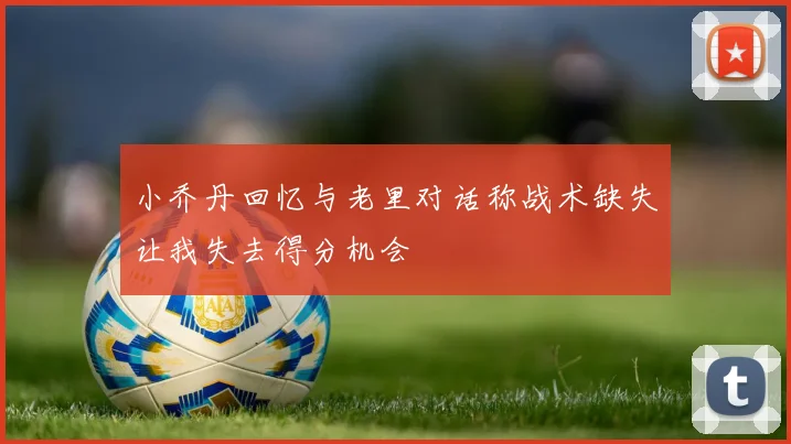 小乔丹回忆与老里对话称战术缺失让我失去得分机会