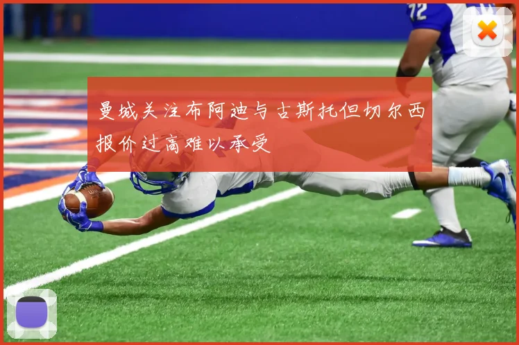 曼城关注布阿迪与古斯托但切尔西报价过高难以承受