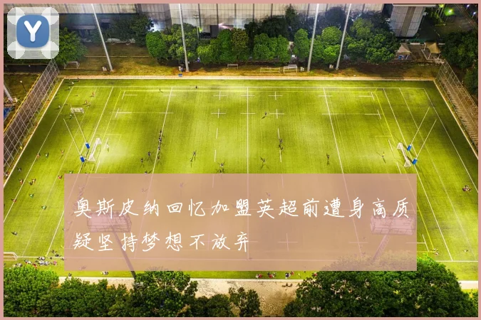 奥斯皮纳回忆加盟英超前遭身高质疑坚持梦想不放弃