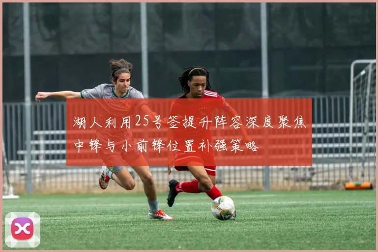 湖人利用25号签提升阵容深度聚焦中锋与小前锋位置补强策略