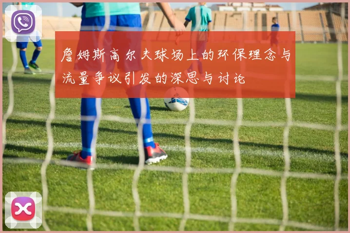 詹姆斯高尔夫球场上的环保理念与流量争议引发的深思与讨论