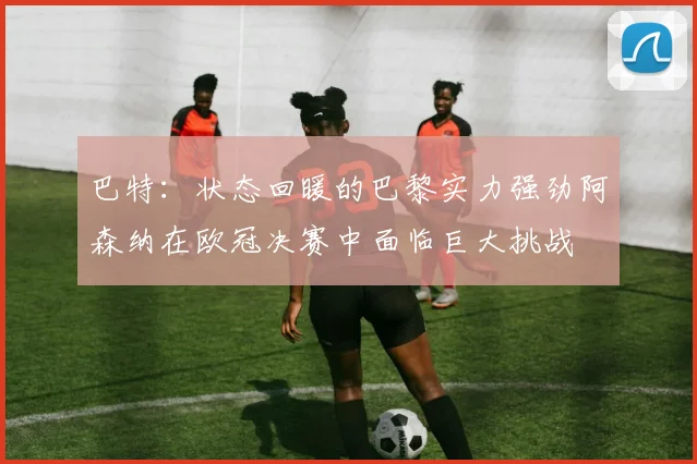 巴特：状态回暖的巴黎实力强劲阿森纳在欧冠决赛中面临巨大挑战