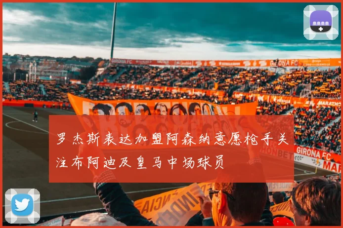 罗杰斯表达加盟阿森纳意愿枪手关注布阿迪及皇马中场球员