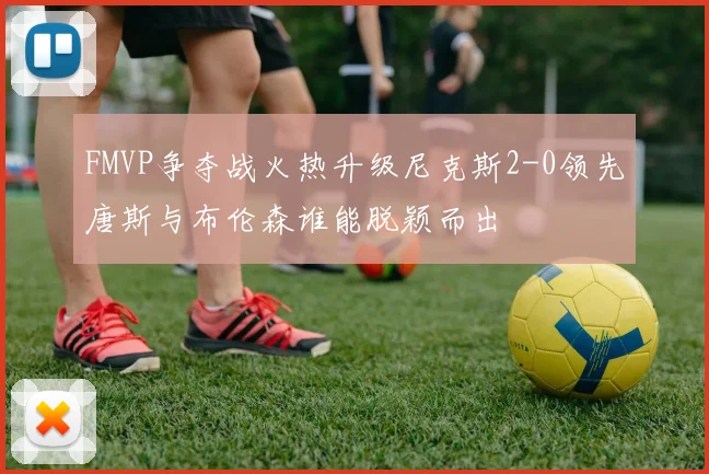 FMVP争夺战火热升级尼克斯2-0领先唐斯与布伦森谁能脱颖而出