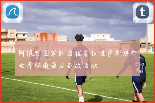 阿根廷国家队启程前往堪萨斯进行世界杯前最后备战活动