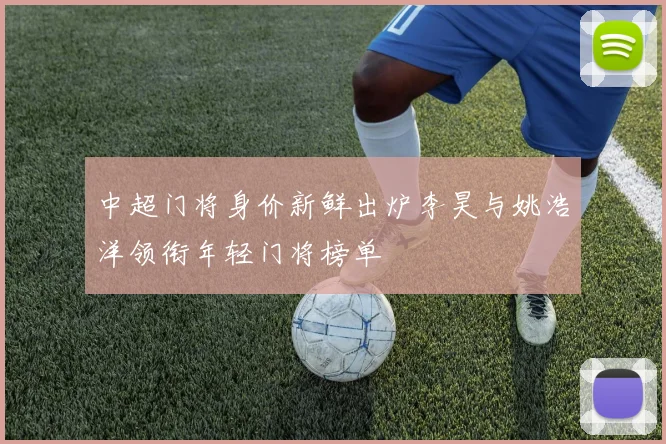 中超门将身价新鲜出炉李昊与姚浩洋领衔年轻门将榜单