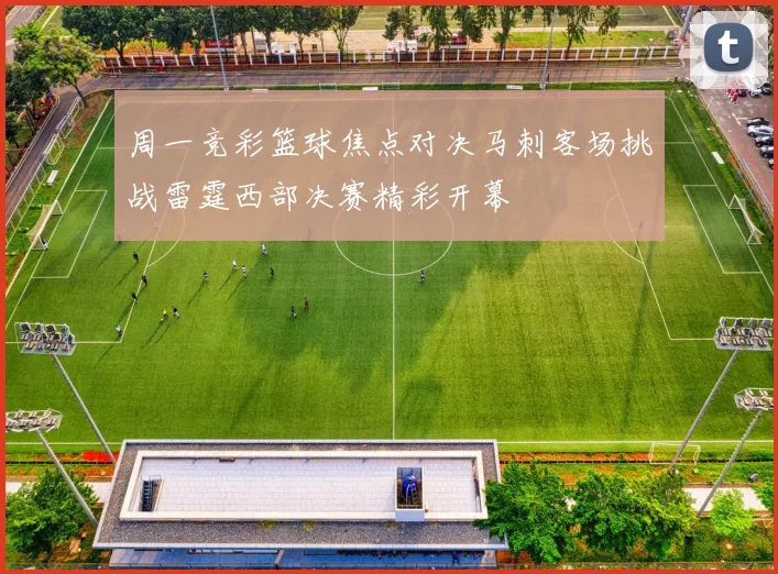 周一竞彩篮球焦点对决马刺客场挑战雷霆西部决赛精彩开幕