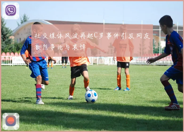 社交媒体风波再起C罗事件引发网友激烈争论与哀悼