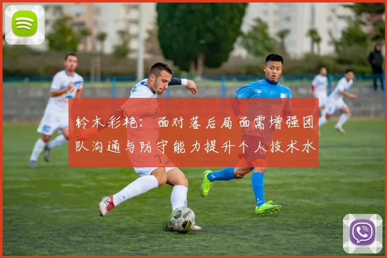 铃木彩艳：面对落后局面需增强团队沟通与防守能力提升个人技术水平