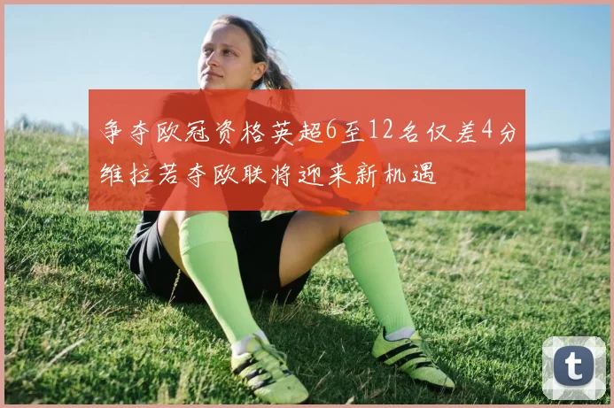 争夺欧冠资格英超6至12名仅差4分维拉若夺欧联将迎来新机遇