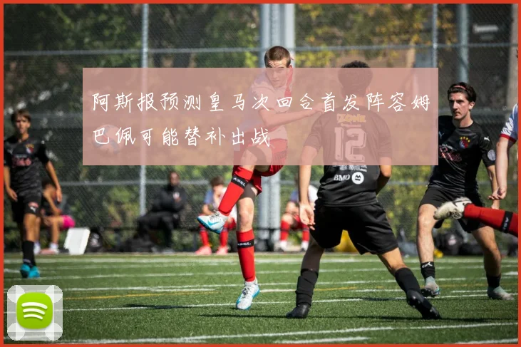 阿斯报预测皇马次回合首发阵容姆巴佩可能替补出战
