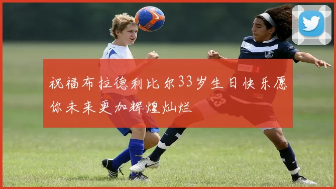 祝福布拉德利比尔33岁生日快乐愿你未来更加辉煌灿烂