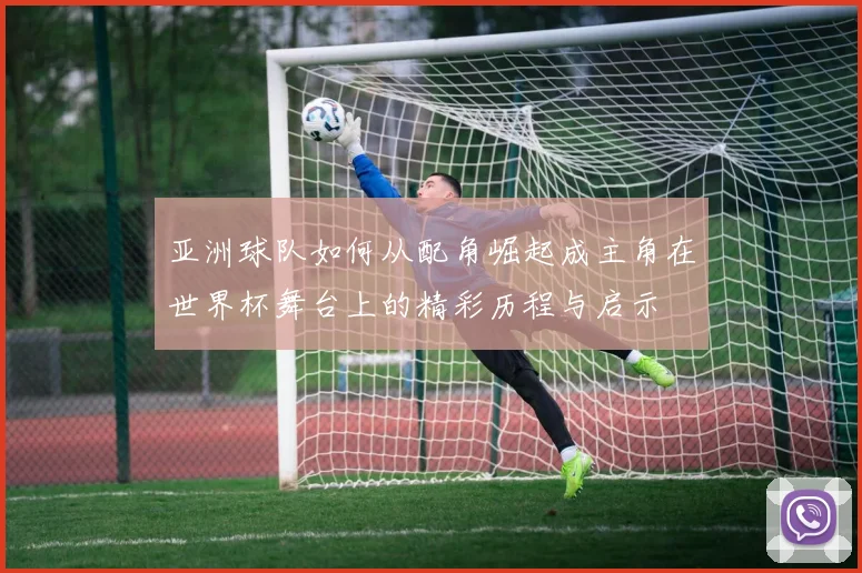 亚洲球队如何从配角崛起成主角在世界杯舞台上的精彩历程与启示