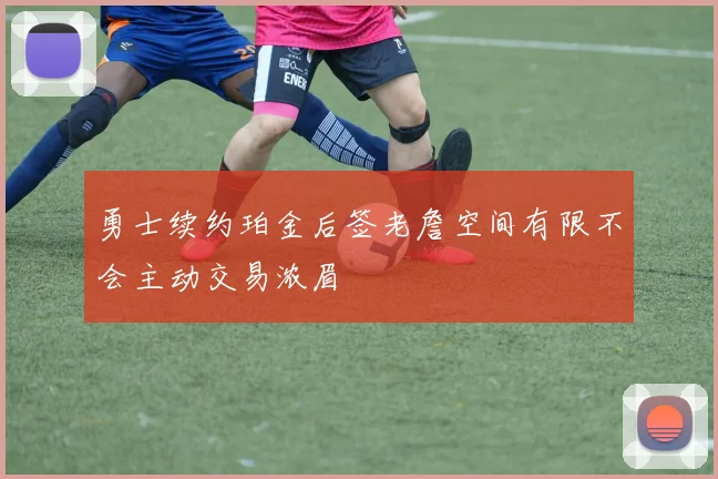 勇士续约珀金后签老詹空间有限不会主动交易浓眉