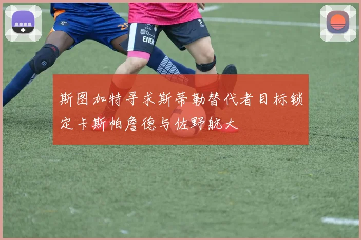 斯图加特寻求斯蒂勒替代者目标锁定卡斯帕詹德与佐野航大