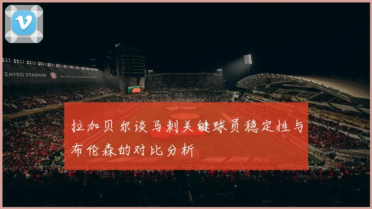 拉加贝尔谈马刺关键球员稳定性与布伦森的对比分析