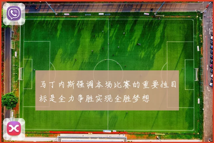 马丁内斯强调本场比赛的重要性目标是全力争胜实现全胜梦想