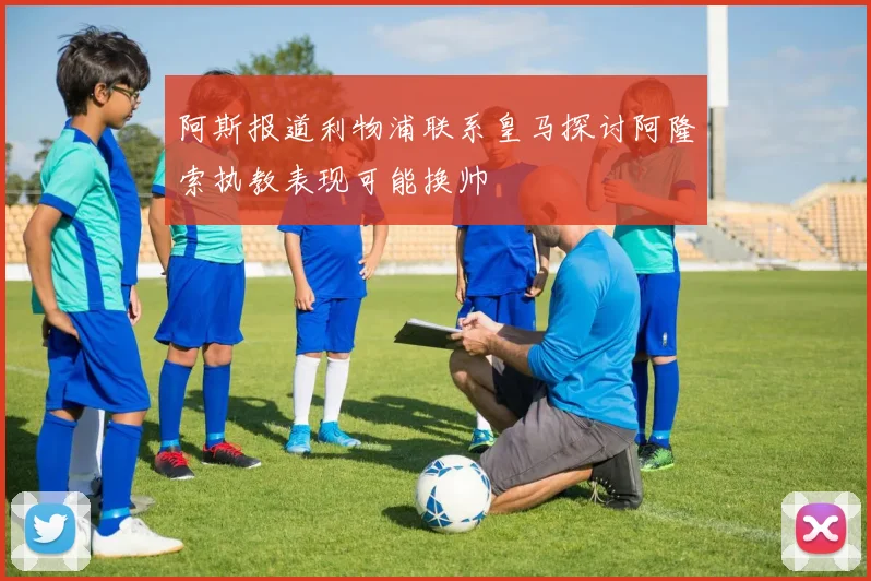 阿斯报道利物浦联系皇马探讨阿隆索执教表现可能换帅