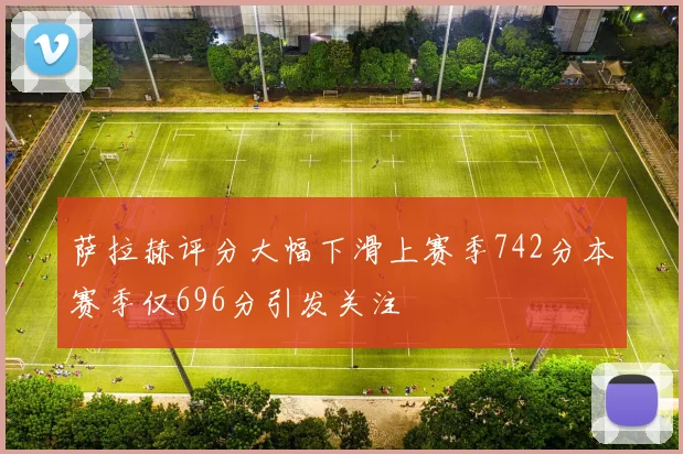 萨拉赫评分大幅下滑上赛季742分本赛季仅696分引发关注