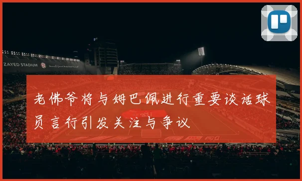 老佛爷将与姆巴佩进行重要谈话球员言行引发关注与争议