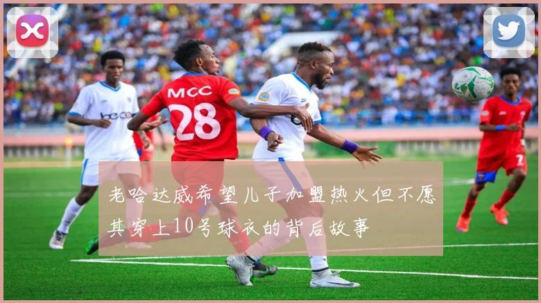 老哈达威希望儿子加盟热火但不愿其穿上10号球衣的背后故事