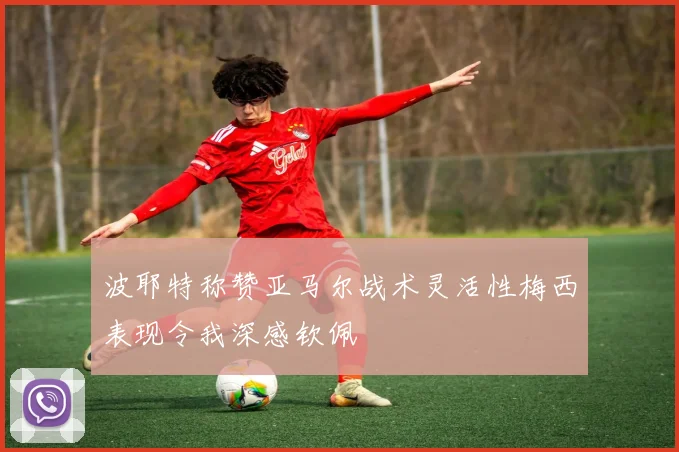 波耶特称赞亚马尔战术灵活性梅西表现令我深感钦佩
