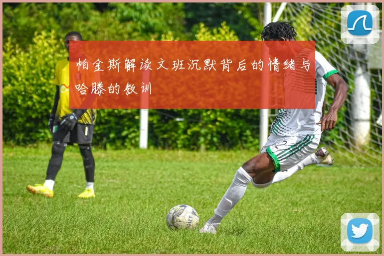 帕金斯解读文班沉默背后的情绪与哈滕的教训
