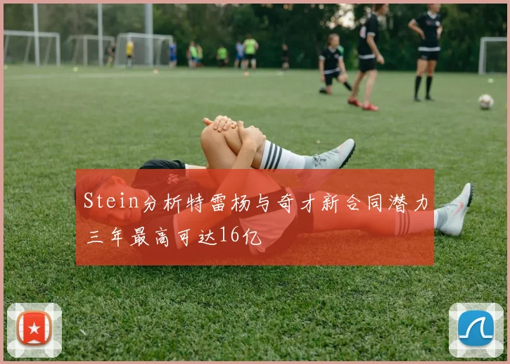Stein分析特雷杨与奇才新合同潜力三年最高可达16亿