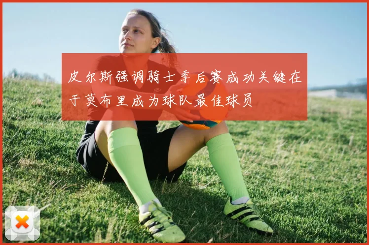 皮尔斯强调骑士季后赛成功关键在于莫布里成为球队最佳球员