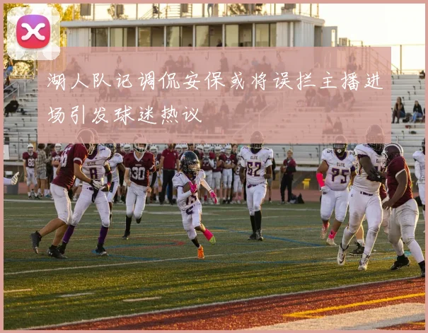 湖人队记调侃安保或将误拦主播进场引发球迷热议