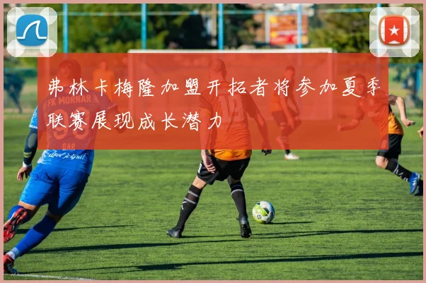 弗林卡梅隆加盟开拓者将参加夏季联赛展现成长潜力