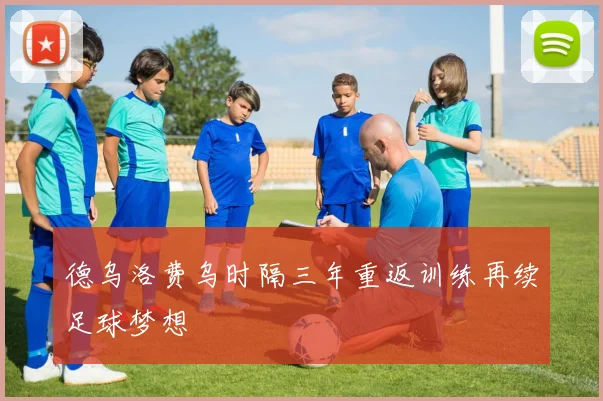 德乌洛费乌时隔三年重返训练再续足球梦想